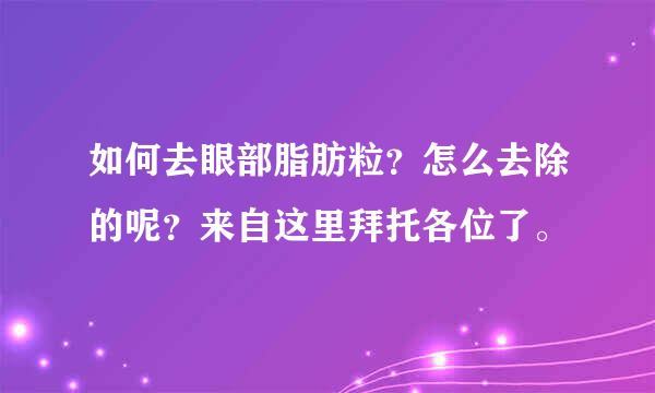 如何去眼部脂肪粒？怎么去除的呢？来自这里拜托各位了。