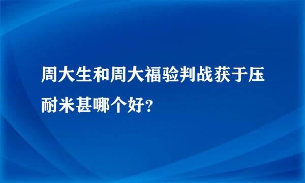 周大生和周大福验判战获于压耐米甚哪个好？