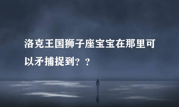 洛克王国狮子座宝宝在那里可以矛捕捉到？？