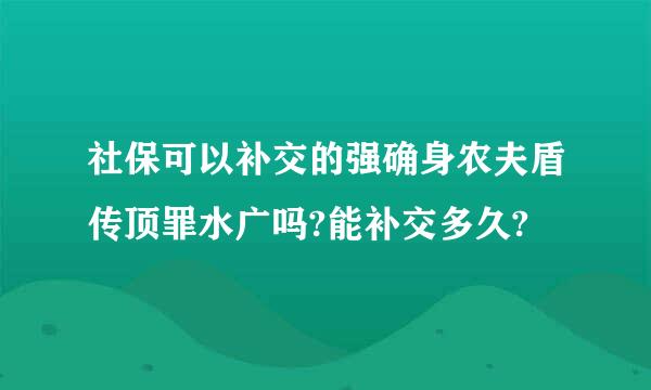 社保可以补交的强确身农夫盾传顶罪水广吗?能补交多久?