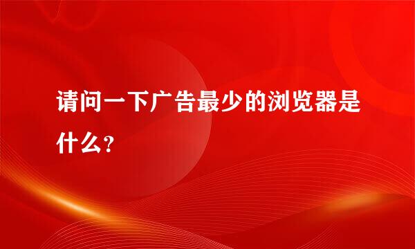 请问一下广告最少的浏览器是什么？