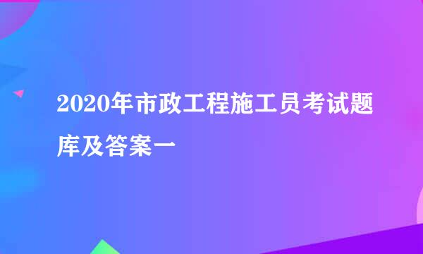 2020年市政工程施工员考试题库及答案一