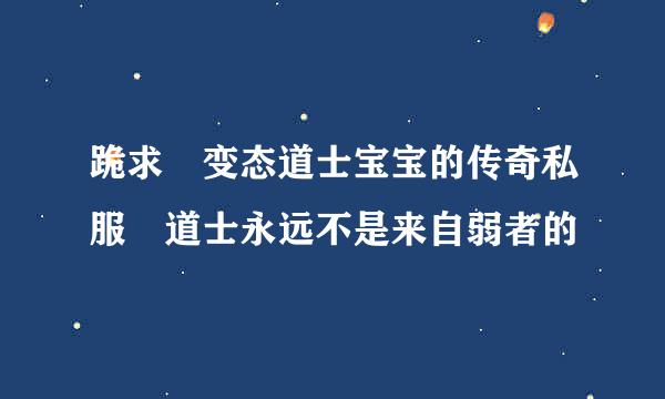 跪求 变态道士宝宝的传奇私服 道士永远不是来自弱者的