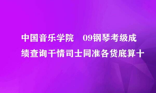 中国音乐学院 09钢琴考级成绩查询干情司士同准各货底算十