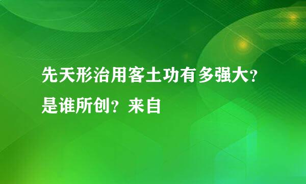 先天形治用客土功有多强大？是谁所创？来自