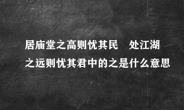 居庙堂之高则忧其民 处江湖之远则忧其君中的之是什么意思