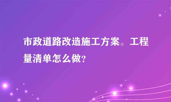 市政道路改造施工方案。工程量清单怎么做？