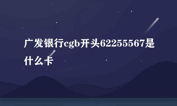 广发银行cgb开头62255567是什么卡