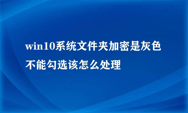 win10系统文件夹加密是灰色不能勾选该怎么处理