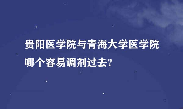 贵阳医学院与青海大学医学院哪个容易调剂过去?