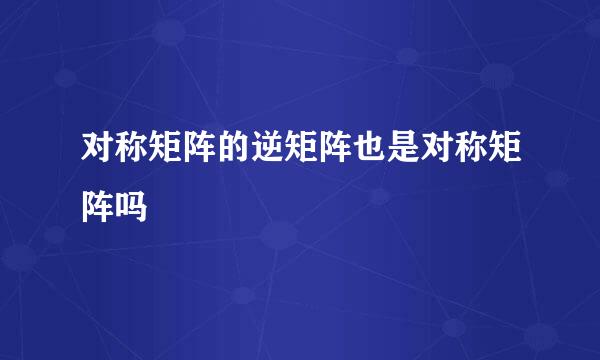 对称矩阵的逆矩阵也是对称矩阵吗