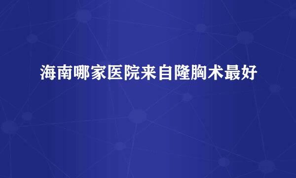 海南哪家医院来自隆胸术最好