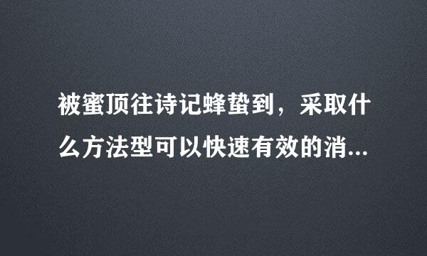 被蜜顶往诗记蜂蛰到，采取什么方法型可以快速有效的消除肿胀?