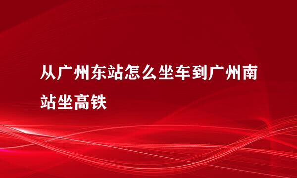 从广州东站怎么坐车到广州南站坐高铁