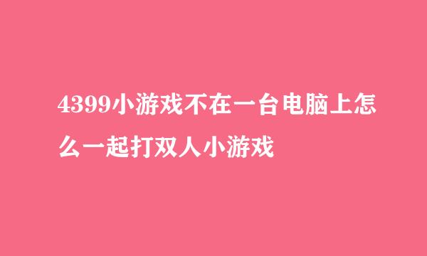 4399小游戏不在一台电脑上怎么一起打双人小游戏