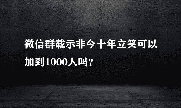 微信群载示非今十年立笑可以加到1000人吗？