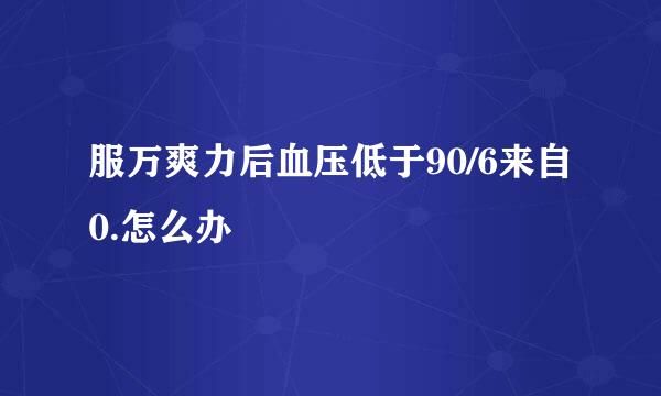 服万爽力后血压低于90/6来自0.怎么办