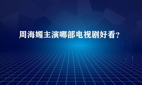 周海媚主演哪部电视剧好看？