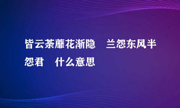 皆云荼蘼花渐隐 兰怨东风半怨君 什么意思