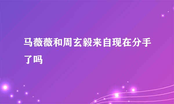 马薇薇和周玄毅来自现在分手了吗