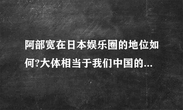 阿部宽在日本娱乐圈的地位如何?大体相当于我们中国的哪位男演员。