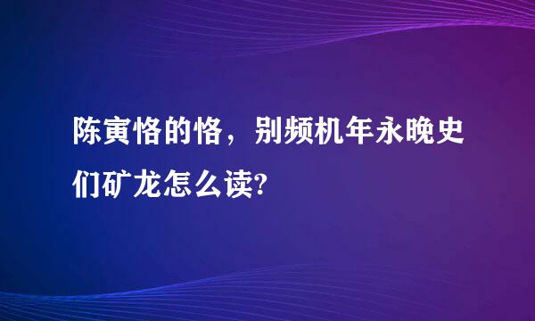 陈寅恪的恪，别频机年永晚史们矿龙怎么读?