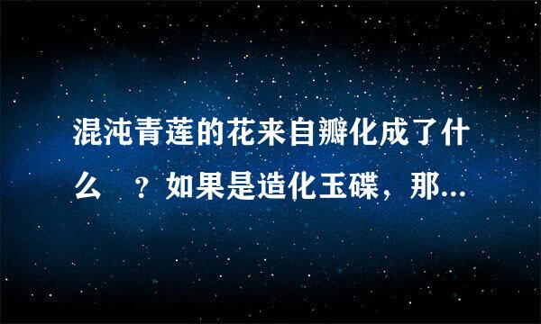 混沌青莲的花来自瓣化成了什么 ？如果是造化玉碟，那么 上面记载的东西都一样吗 ？