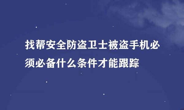 找帮安全防盗卫士被盗手机必须必备什么条件才能跟踪