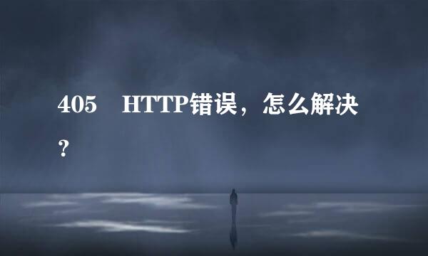 405 HTTP错误，怎么解决？