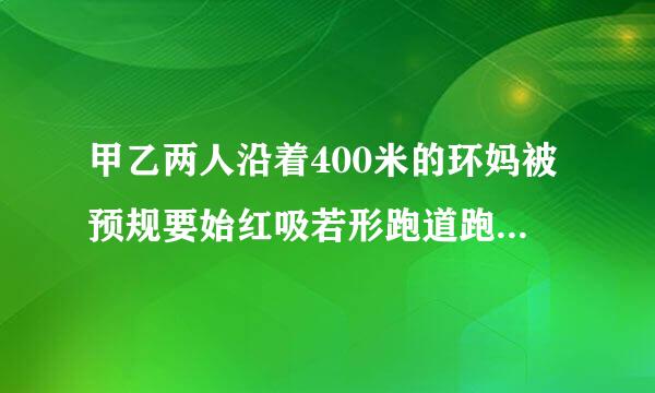 甲乙两人沿着400米的环妈被预规要始红吸若形跑道跑步。如果他们同时从同一地点出发，相向