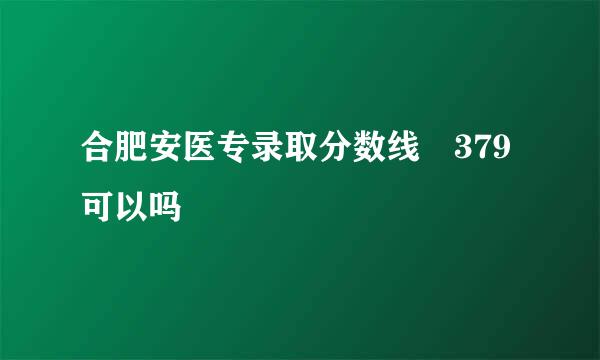 合肥安医专录取分数线 379可以吗