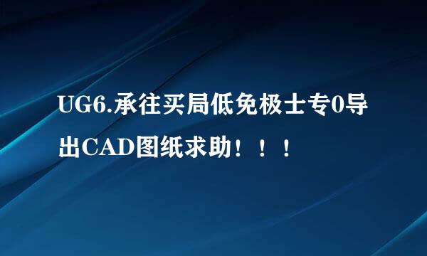 UG6.承往买局低免极士专0导出CAD图纸求助！！！