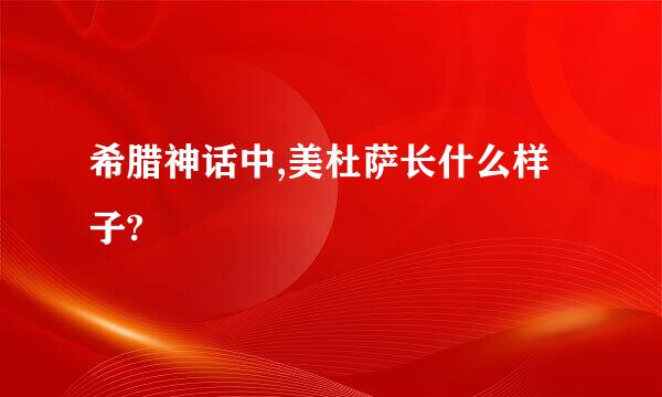 希腊神话中,美杜萨长什么样子?