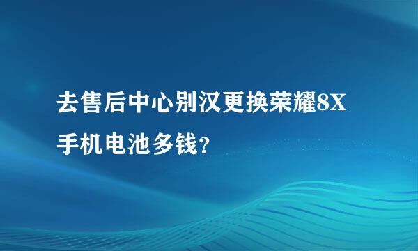 去售后中心别汉更换荣耀8X手机电池多钱？