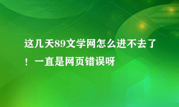 这几天89文学网怎么进不去了！一直是网页错误呀