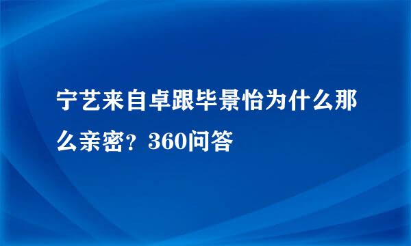 宁艺来自卓跟毕景怡为什么那么亲密？360问答