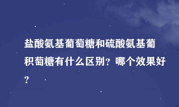 盐酸氨基葡萄糖和硫酸氨基葡积萄糖有什么区别？哪个效果好？