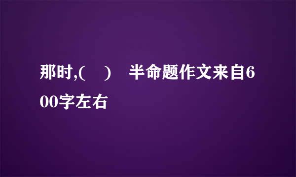 那时,( ) 半命题作文来自600字左右