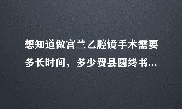 想知道做宫兰乙腔镜手术需要多长时间，多少费县圆终书认办罪用!