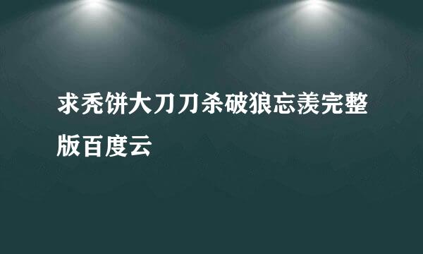 求秃饼大刀刀杀破狼忘羡完整版百度云