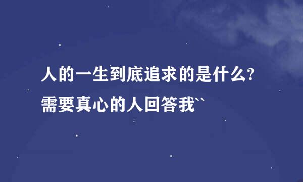 人的一生到底追求的是什么?需要真心的人回答我``