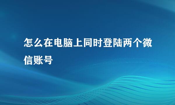 怎么在电脑上同时登陆两个微信账号