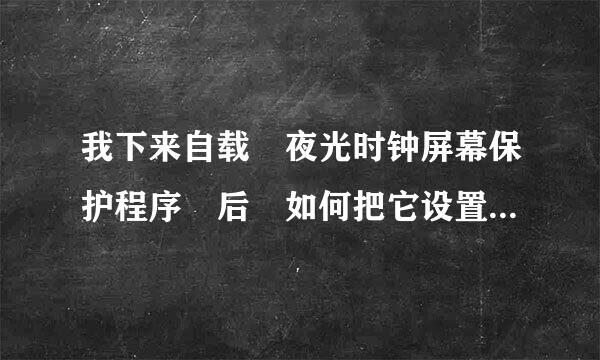 我下来自载 夜光时钟屏幕保护程序 后 如何把它设置成屏幕保护程序呢 多谢啦