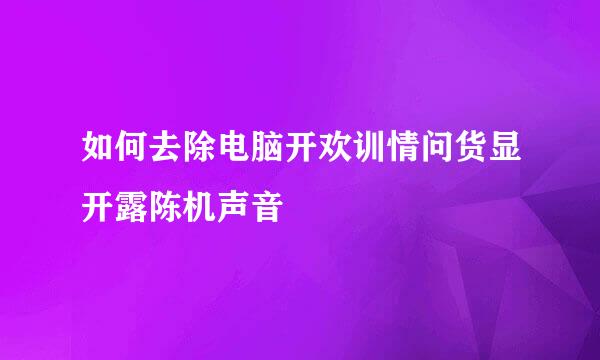 如何去除电脑开欢训情问货显开露陈机声音