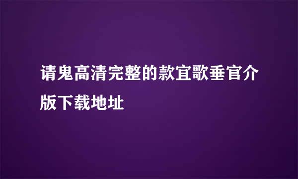 请鬼高清完整的款宜歌垂官介版下载地址