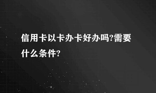 信用卡以卡办卡好办吗?需要什么条件?