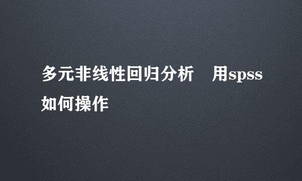 多元非线性回归分析 用spss如何操作