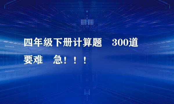 四年级下册计算题 300道 要难 急！！！