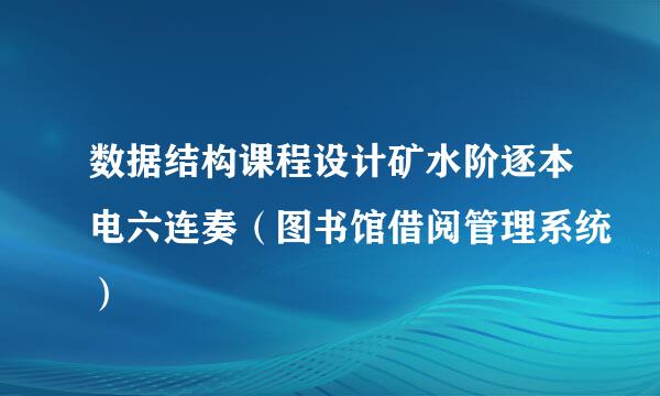 数据结构课程设计矿水阶逐本电六连奏（图书馆借阅管理系统）