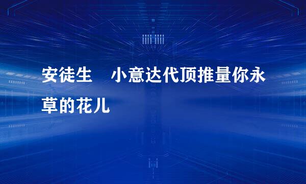 安徒生 小意达代顶推量你永草的花儿